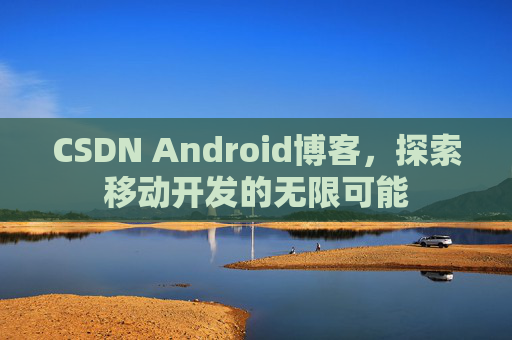 CSDN Android博客，探索移动开发的无限可能
